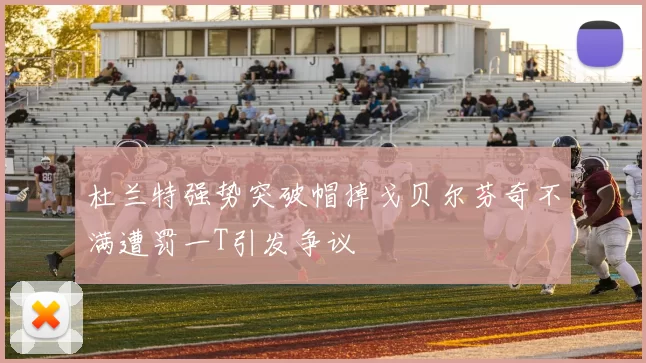 杜兰特强势突破帽掉戈贝尔芬奇不满遭罚一T引发争议