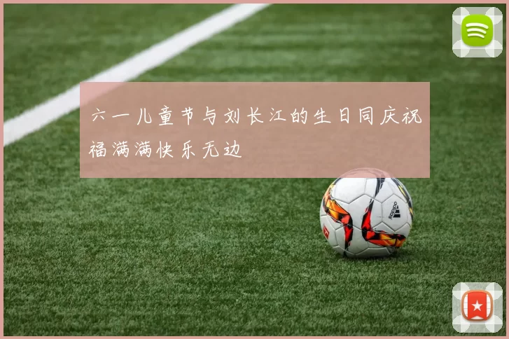 六一儿童节与刘长江的生日同庆祝福满满快乐无边