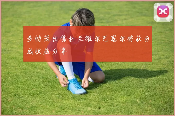 多特若出售杜兰维尔巴塞尔将获分成收益分享