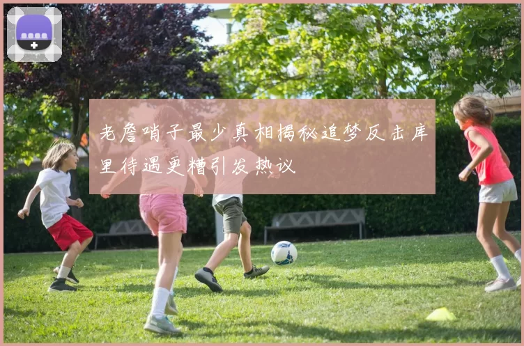 老詹哨子最少真相揭秘追梦反击库里待遇更糟引发热议