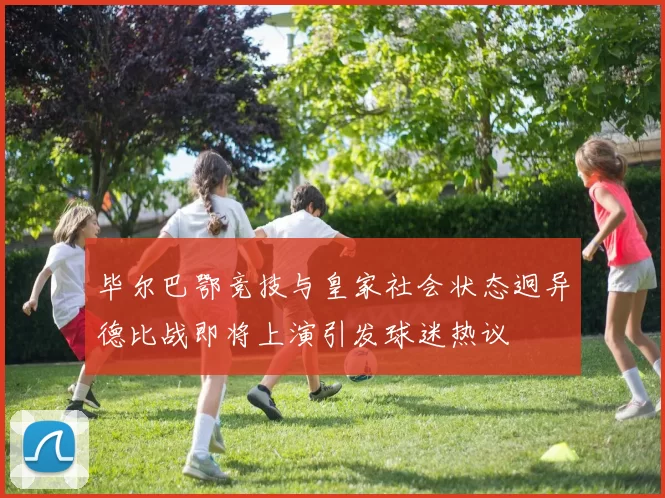 毕尔巴鄂竞技与皇家社会状态迥异德比战即将上演引发球迷热议