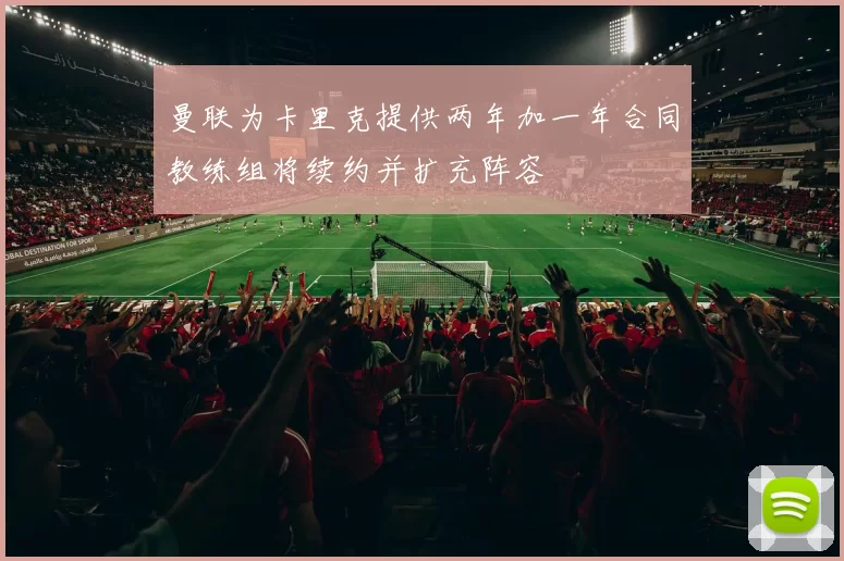 曼联为卡里克提供两年加一年合同教练组将续约并扩充阵容