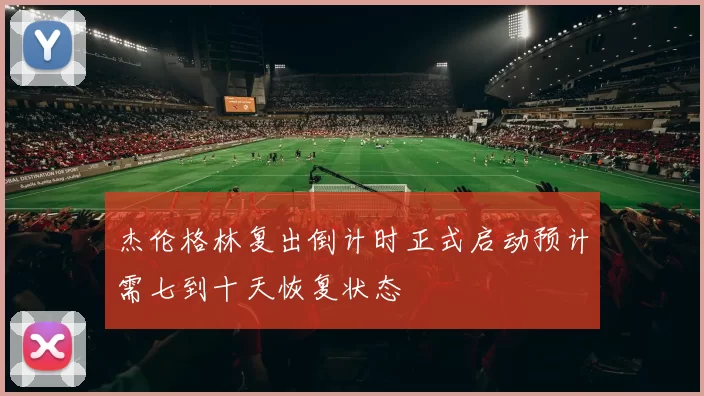 杰伦格林复出倒计时正式启动预计需七到十天恢复状态