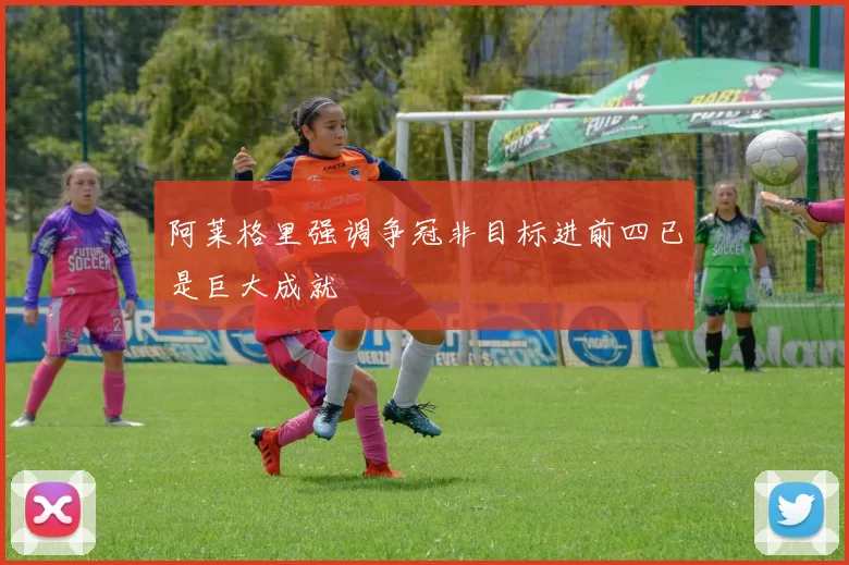 阿莱格里强调争冠非目标进前四已是巨大成就