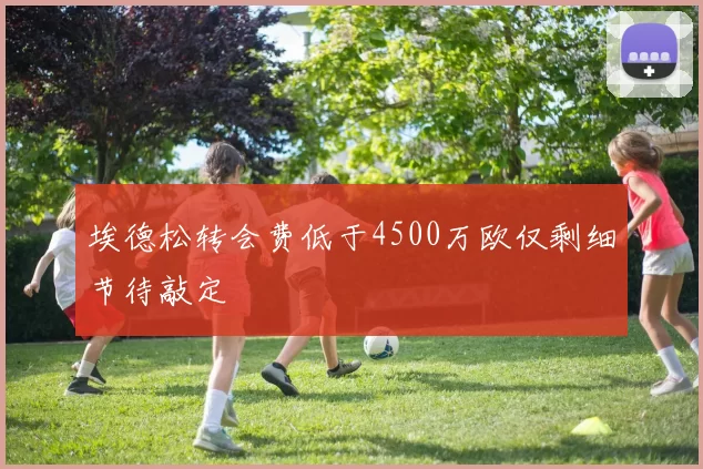 埃德松转会费低于4500万欧仅剩细节待敲定
