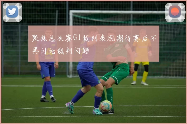 聚焦总决赛G1裁判表现期待赛后不再讨论裁判问题