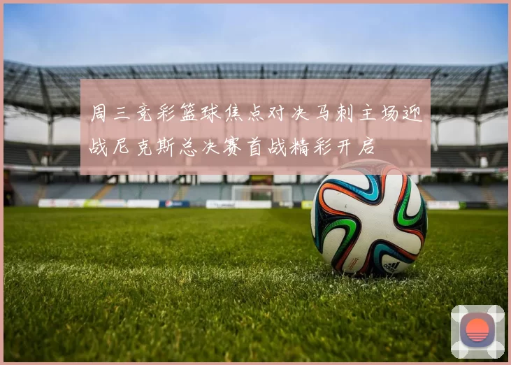 周三竞彩篮球焦点对决马刺主场迎战尼克斯总决赛首战精彩开启
