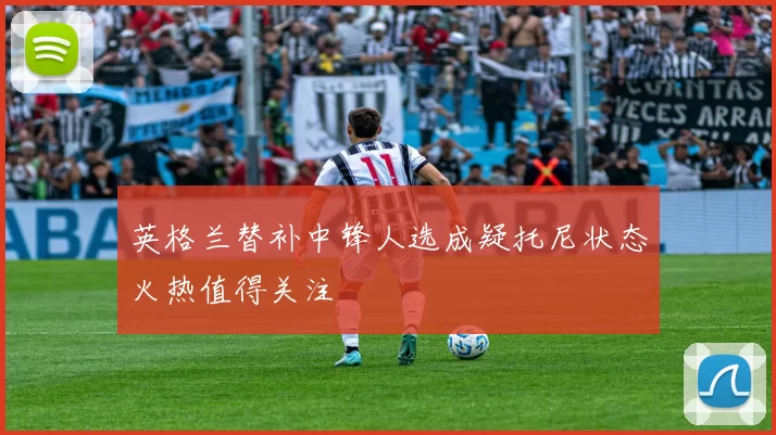 英格兰替补中锋人选成疑托尼状态火热值得关注