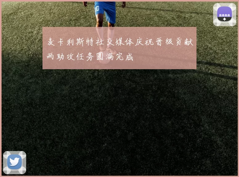 麦卡利斯特社交媒体庆祝晋级贡献两助攻任务圆满完成
