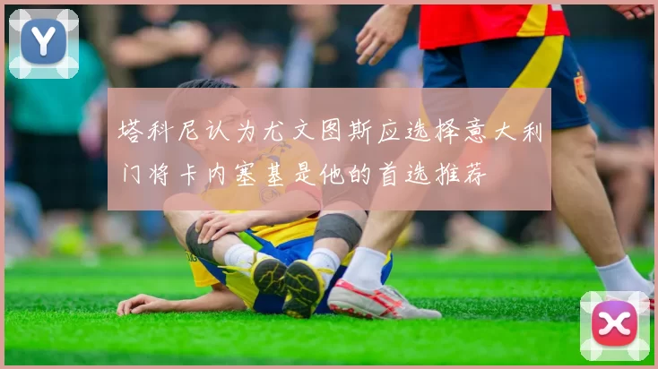 塔科尼认为尤文图斯应选择意大利门将卡内塞基是他的首选推荐
