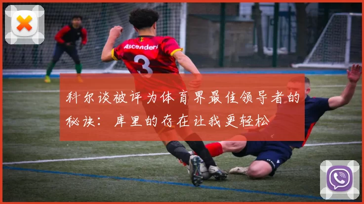 科尔谈被评为体育界最佳领导者的秘诀：库里的存在让我更轻松