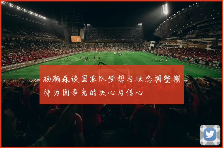 杨瀚森谈国家队梦想与状态调整期待为国争光的决心与信心