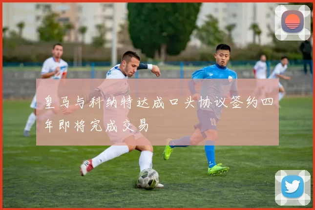 皇马与科纳特达成口头协议签约四年即将完成交易