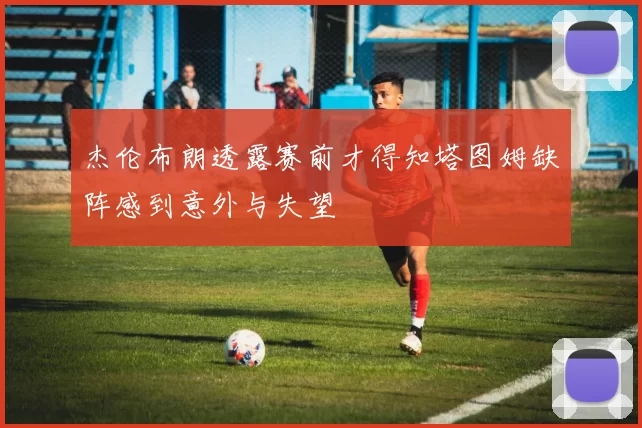 杰伦布朗透露赛前才得知塔图姆缺阵感到意外与失望